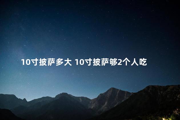 10寸披萨多大 10寸披萨够2个人吃吗